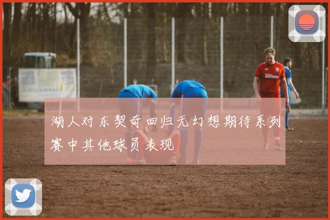 湖人对东契奇回归无幻想期待系列赛中其他球员表现