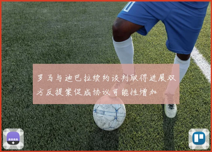 罗马与迪巴拉续约谈判取得进展双方反提案促成协议可能性增加