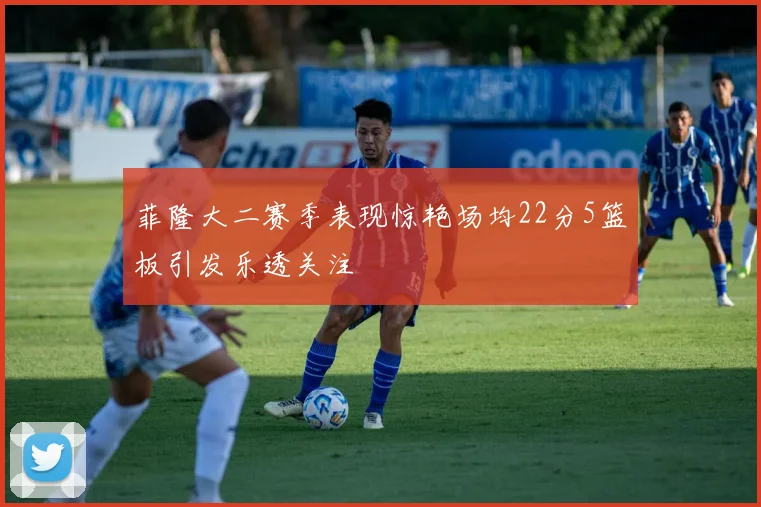菲隆大二赛季表现惊艳场均22分5篮板引发乐透关注