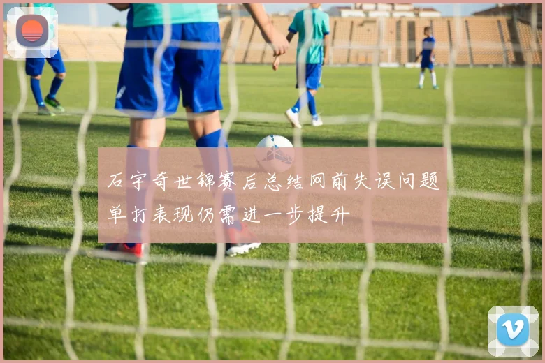 石宇奇世锦赛后总结网前失误问题单打表现仍需进一步提升