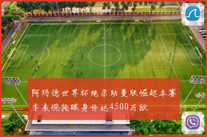 阿玛德世界杯绝杀助曼联崛起本赛季表现抢眼身价达4500万欧