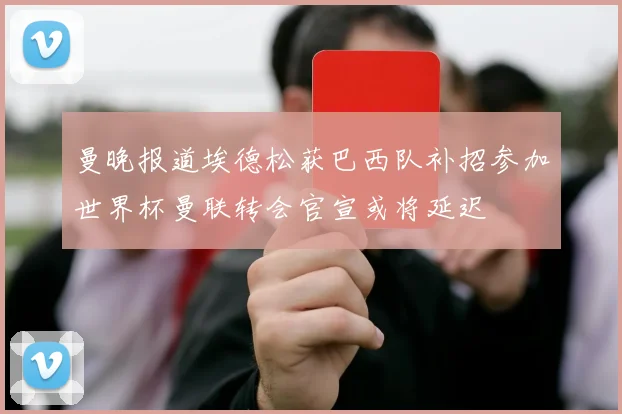 曼晚报道埃德松获巴西队补招参加世界杯曼联转会官宣或将延迟