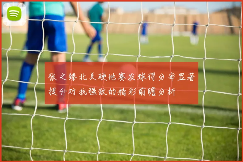 张之臻北美硬地赛发球得分率显著提升对抗强敌的精彩前瞻分析