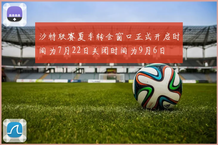 沙特联赛夏季转会窗口正式开启时间为7月22日关闭时间为9月6日