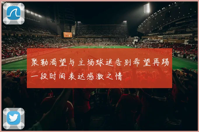 聚勒渴望与主场球迷告别希望再踢一段时间表达感激之情