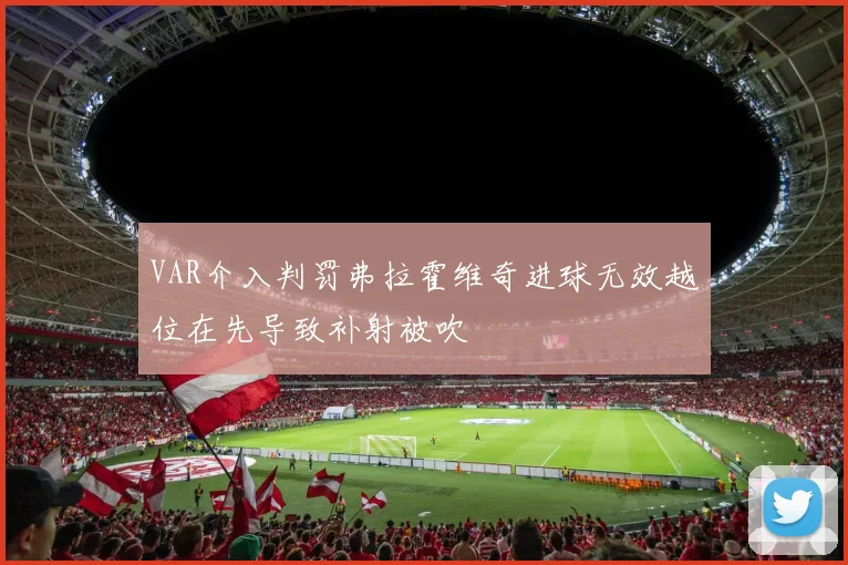 VAR介入判罚弗拉霍维奇进球无效越位在先导致补射被吹