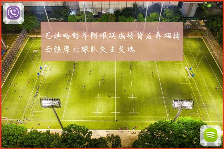 巴迪略怒斥阿根廷成绩背后真相梅西缺席让球队失去灵魂