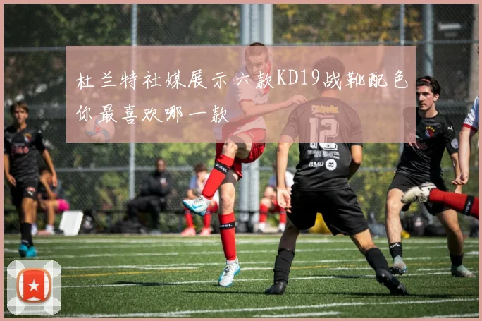 杜兰特社媒展示六款KD19战靴配色你最喜欢哪一款