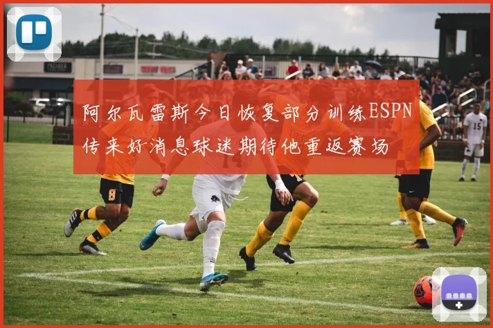 阿尔瓦雷斯今日恢复部分训练ESPN传来好消息球迷期待他重返赛场