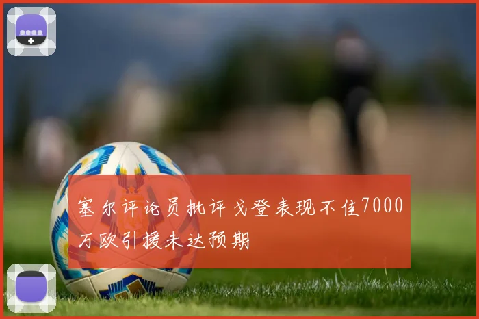 塞尔评论员批评戈登表现不佳7000万欧引援未达预期