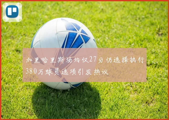 加里哈里斯场均仅27分仍选择执行380万球员选项引发热议