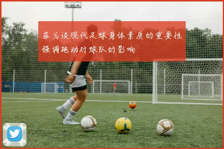 菲戈谈现代足球身体素质的重要性强调跑动对球队的影响