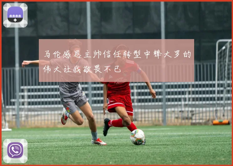 马伦感恩主帅信任转型中锋大罗的伟大让我敬畏不已