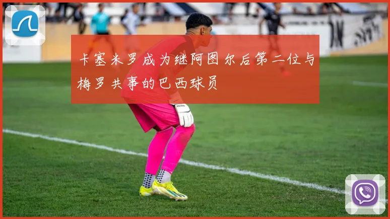 卡塞米罗成为继阿图尔后第二位与梅罗共事的巴西球员