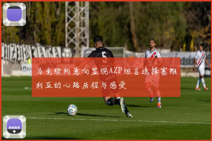 马竞续约意向显现AZP坦言选择塞维利亚的心路历程与感受