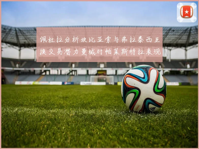 佩杜拉分析坎比亚索与弗拉泰西互换交易潜力曼城对帕莱斯特拉表现出兴趣