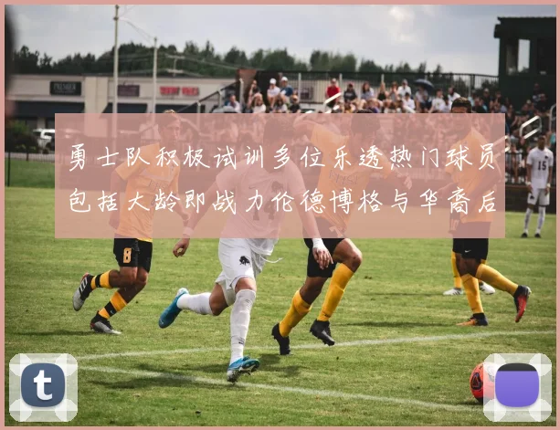 勇士队积极试训多位乐透热门球员包括大龄即战力伦德博格与华裔后卫伯里斯