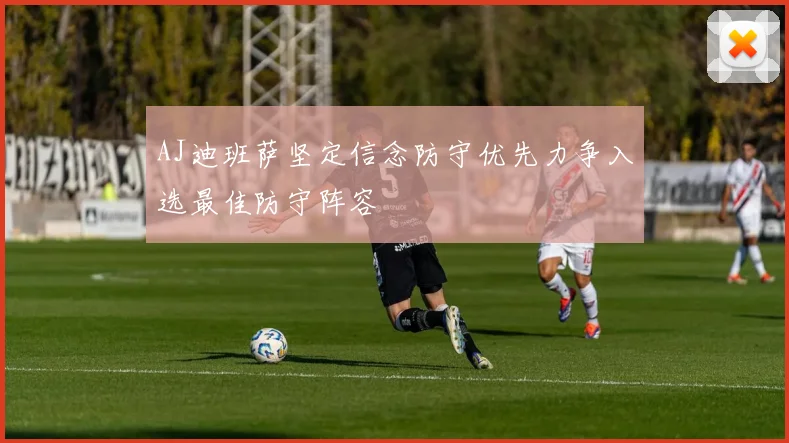 AJ迪班萨坚定信念防守优先力争入选最佳防守阵容