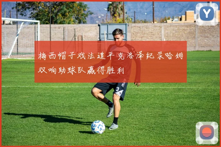 梅西帽子戏法追平克洛泽纪录哈姆双响助球队赢得胜利