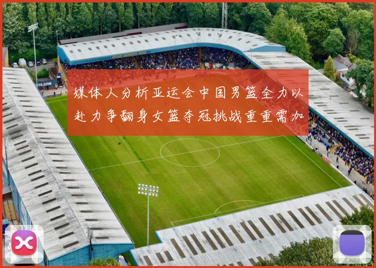 媒体人分析亚运会中国男篮全力以赴力争翻身女篮夺冠挑战重重需加倍努力