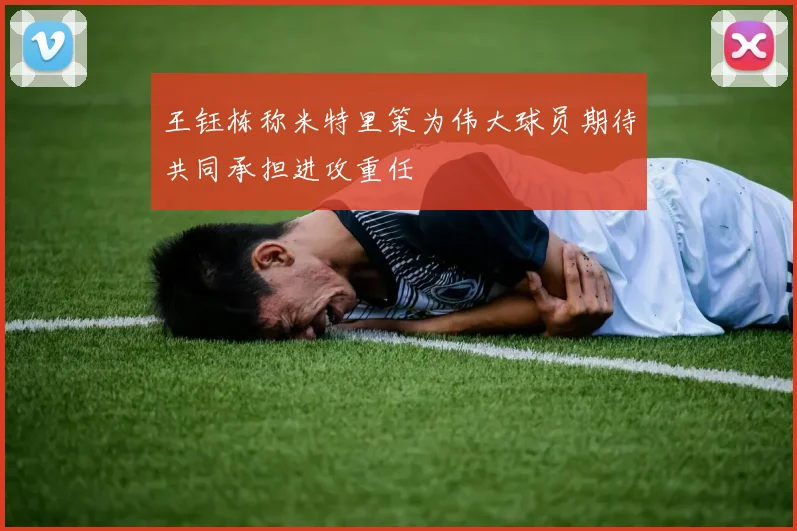 王钰栋称米特里策为伟大球员期待共同承担进攻重任