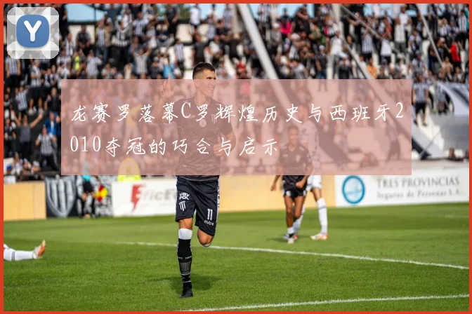 龙赛罗落幕C罗辉煌历史与西班牙2010夺冠的巧合与启示